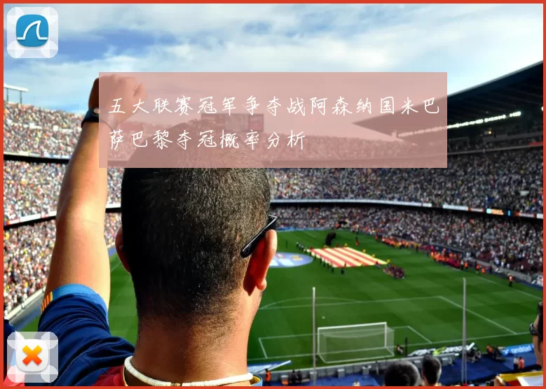 五大联赛冠军争夺战阿森纳国米巴萨巴黎夺冠概率分析