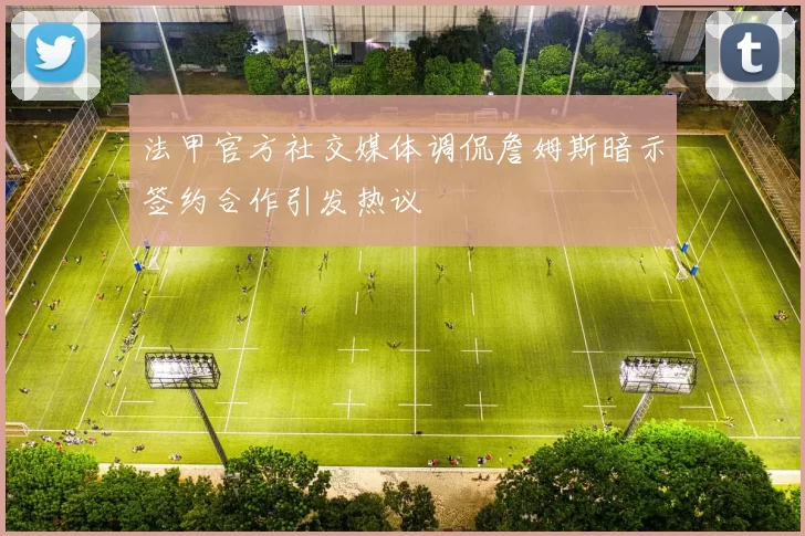 法甲官方社交媒体调侃詹姆斯暗示签约合作引发热议