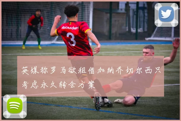 英媒称罗马欲租借加纳乔切尔西只考虑永久转会方案