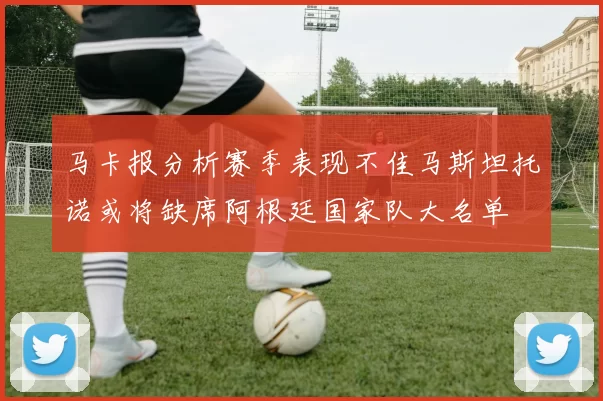 马卡报分析赛季表现不佳马斯坦托诺或将缺席阿根廷国家队大名单