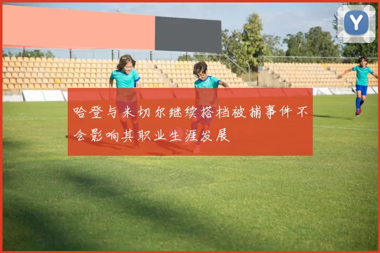 哈登与米切尔继续搭档被捕事件不会影响其职业生涯发展