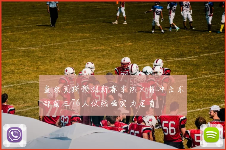 查尔莫斯预测新赛季热火将冲击东部前三76人仅纸面实力居首