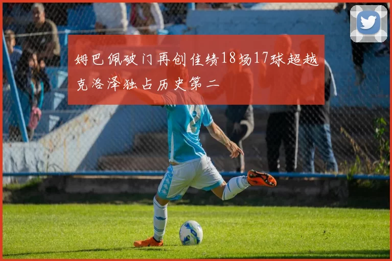 姆巴佩破门再创佳绩18场17球超越克洛泽独占历史第二