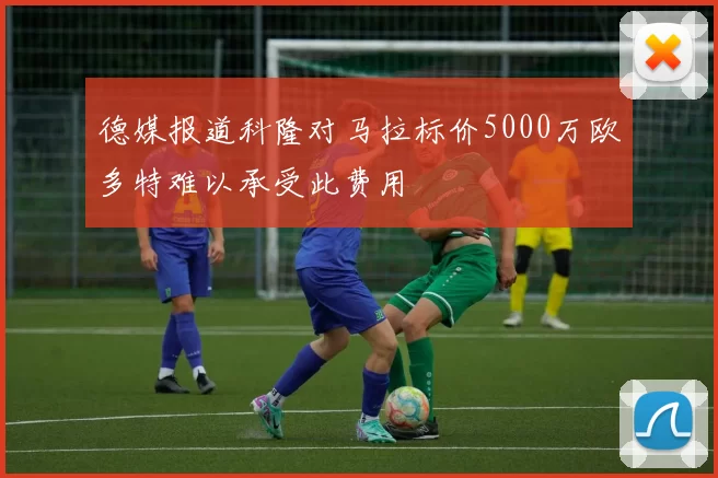 德媒报道科隆对马拉标价5000万欧多特难以承受此费用