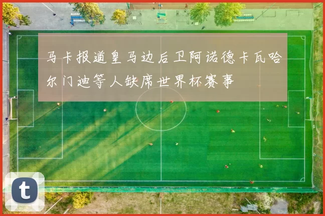 马卡报道皇马边后卫阿诺德卡瓦哈尔门迪等人缺席世界杯赛事