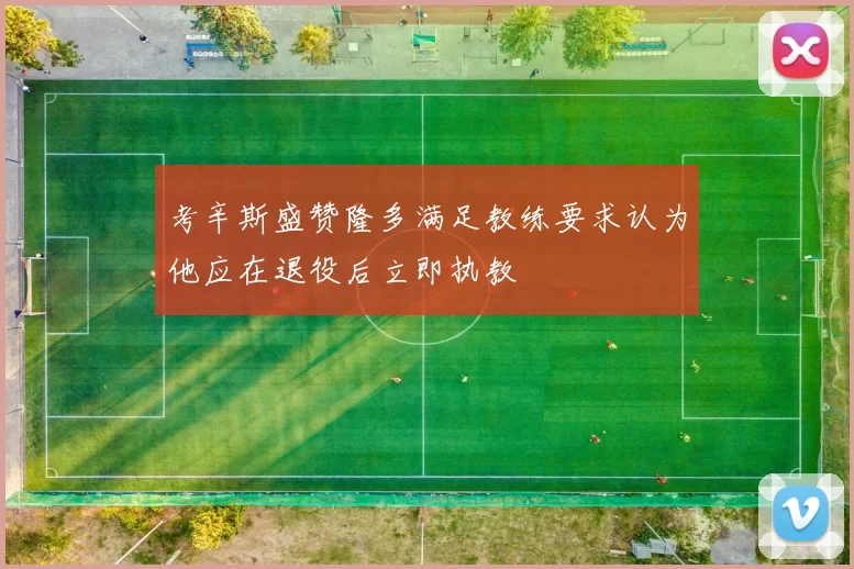 考辛斯盛赞隆多满足教练要求认为他应在退役后立即执教