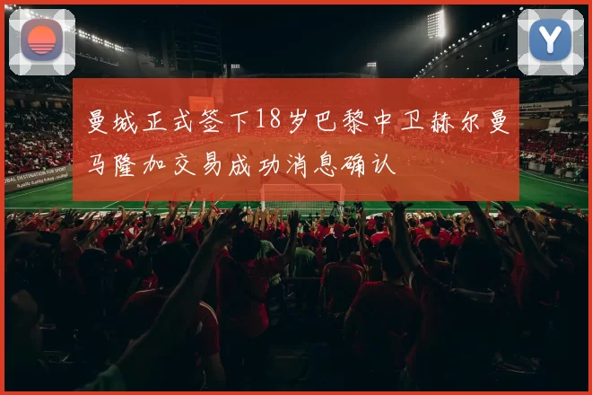 曼城正式签下18岁巴黎中卫赫尔曼马隆加交易成功消息确认
