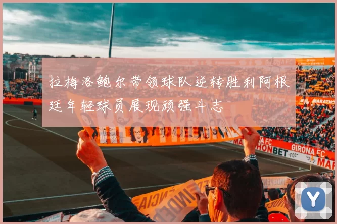 拉梅洛鲍尔带领球队逆转胜利阿根廷年轻球员展现顽强斗志