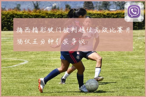 梅西精彩破门被判越位无效比赛开场仅五分钟引发争议