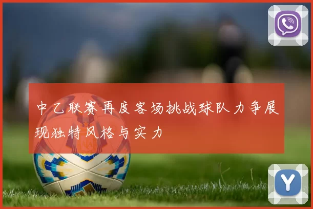 中乙联赛再度客场挑战球队力争展现独特风格与实力
