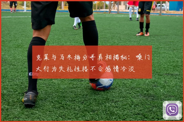 克莱与马冬梅分手真相揭秘：嗓门大行为失礼性格不合感情冷淡