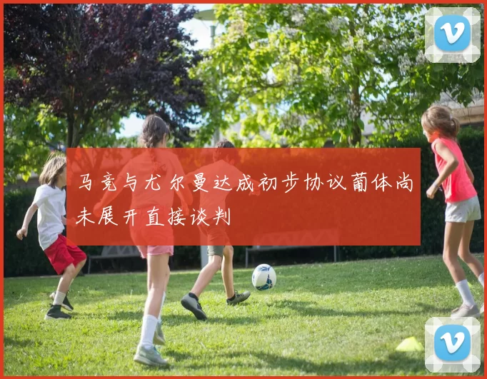 马竞与尤尔曼达成初步协议葡体尚未展开直接谈判