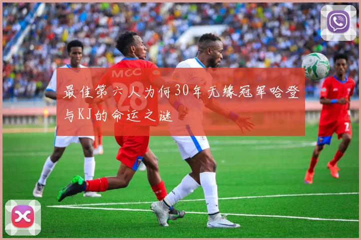 最佳第六人为何30年无缘冠军哈登与KJ的命运之谜