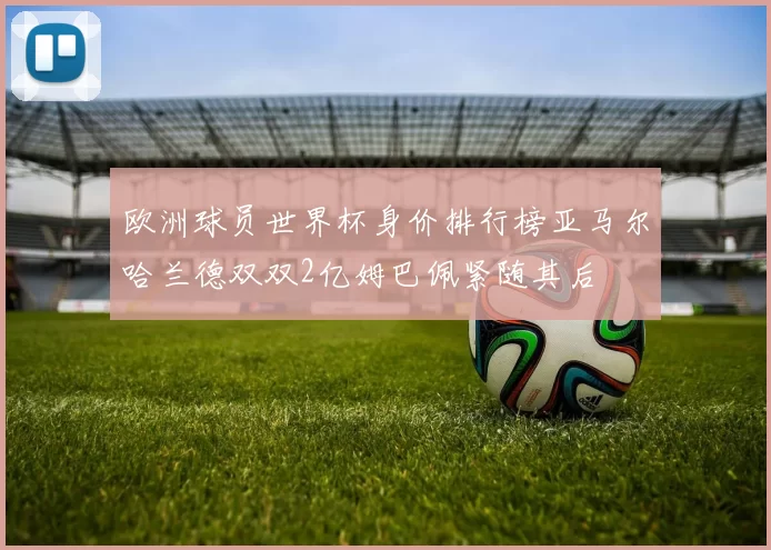 欧洲球员世界杯身价排行榜亚马尔哈兰德双双2亿姆巴佩紧随其后