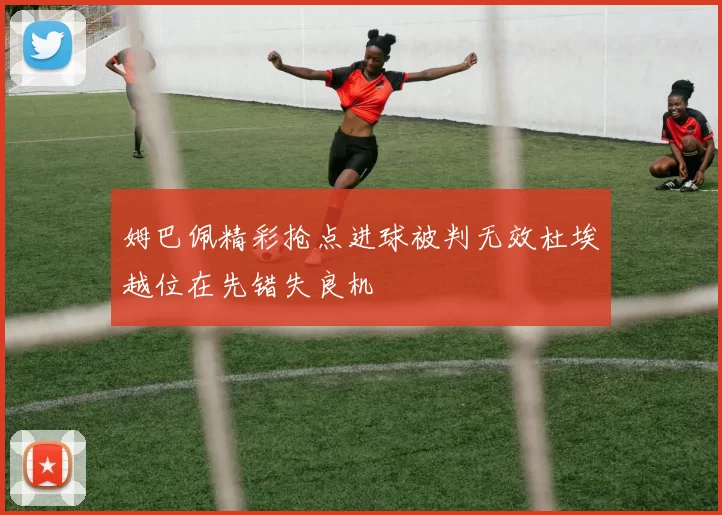 姆巴佩精彩抢点进球被判无效杜埃越位在先错失良机