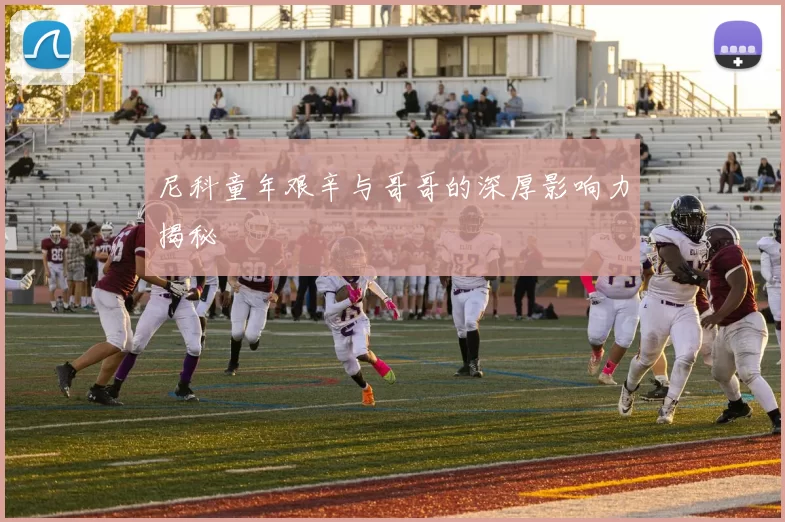 尼科童年艰辛与哥哥的深厚影响力揭秘