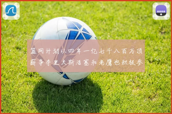 篮网计划以四年一亿七千八百万顶薪争夺里夫斯活塞和老鹰也积极参与竞标