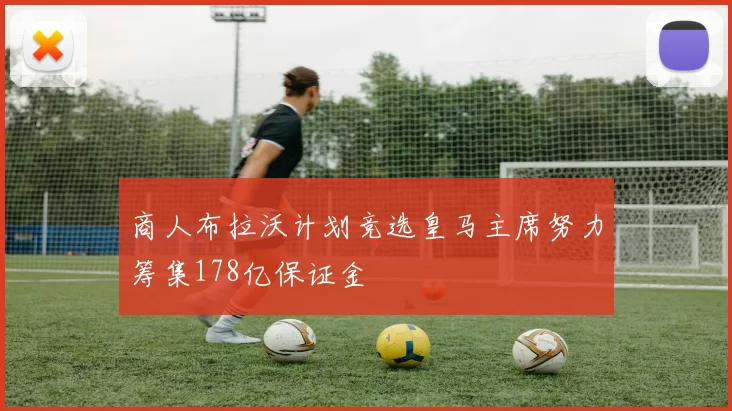 商人布拉沃计划竞选皇马主席努力筹集178亿保证金