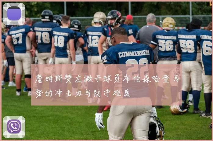 詹姆斯赞左撇子球员布伦森哈登马努的冲击力与防守难度