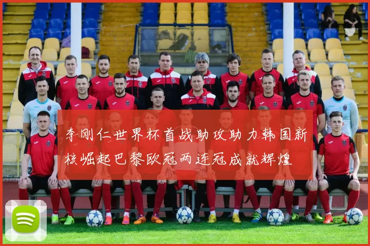 李刚仁世界杯首战助攻助力韩国新核崛起巴黎欧冠两连冠成就辉煌
