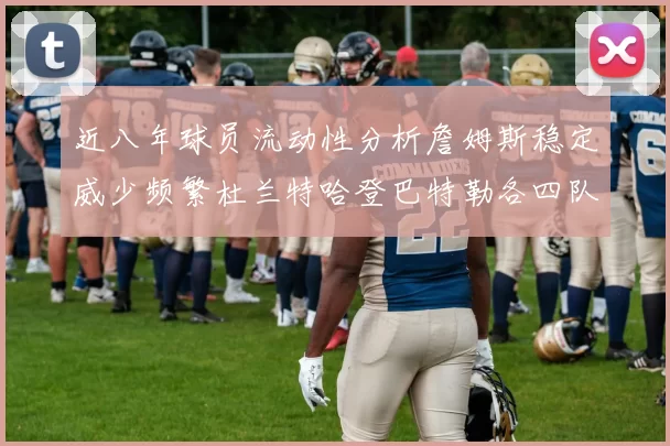近八年球员流动性分析詹姆斯稳定威少频繁杜兰特哈登巴特勒各四队