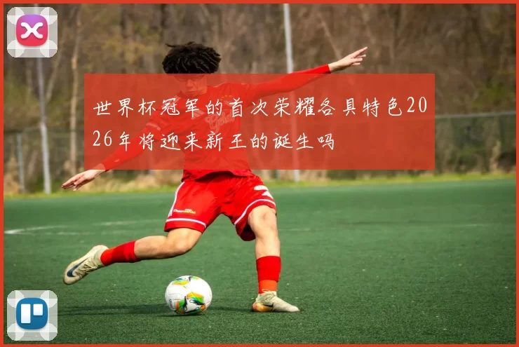 世界杯冠军的首次荣耀各具特色2026年将迎来新王的诞生吗