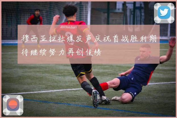 穆西亚拉社媒发声庆祝首战胜利期待继续努力再创佳绩